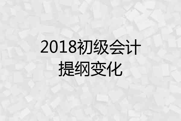 2018初级会计提纲变化