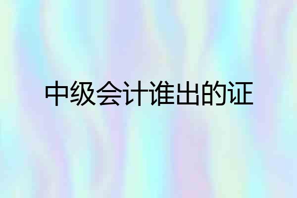 中级会计谁出的证