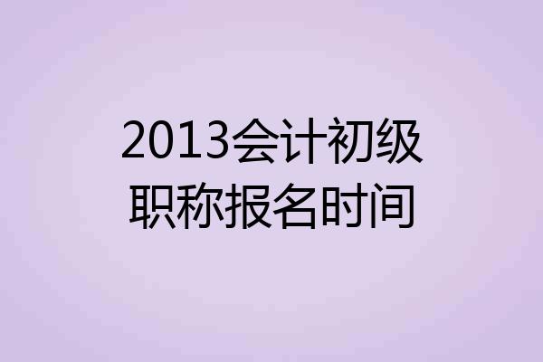 2013会计初级职称报名时间