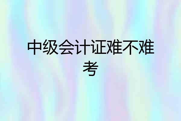 中级会计证难不难考