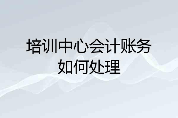 培训中心会计账务如何处理