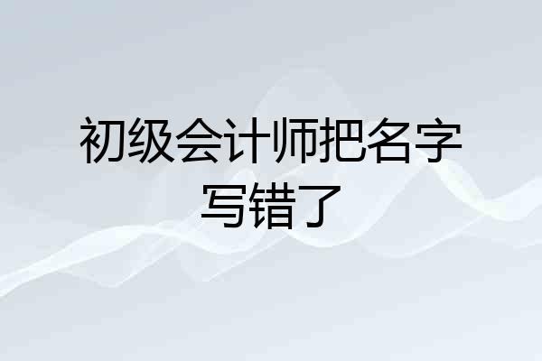 初级会计师把名字写错了