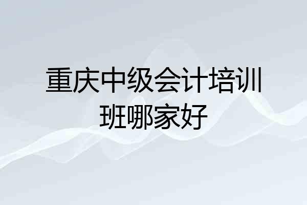 重庆中级会计培训班哪家好