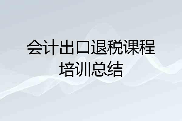 会计出口退税课程培训总结