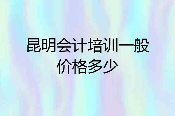 昆明会计培训一般价格多少
