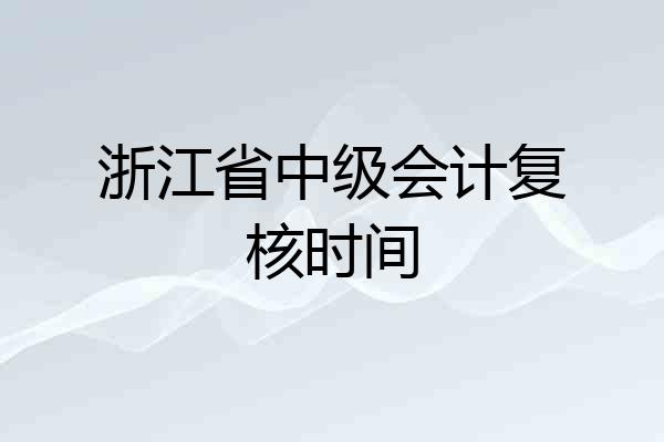 浙江省中级会计复核时间