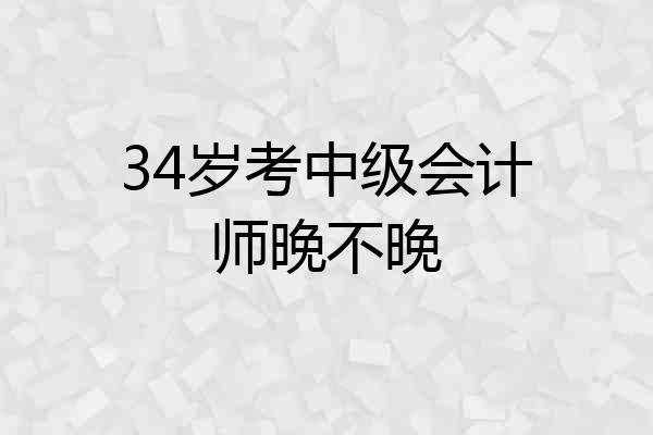 34岁考中级会计师晚不晚