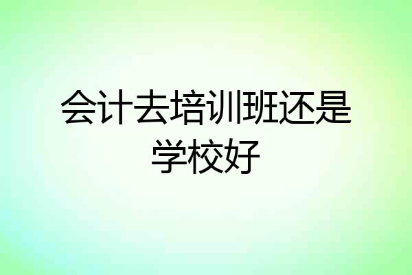 会计去培训班还是学校好
