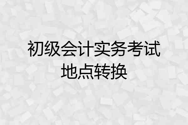 初级会计实务考试地点转换
