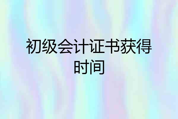 初级会计证书获得时间