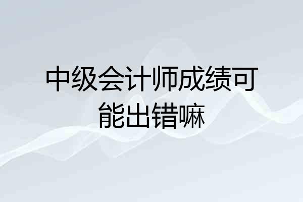 中级会计师成绩可能出错嘛