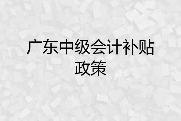广东中级会计补贴政策