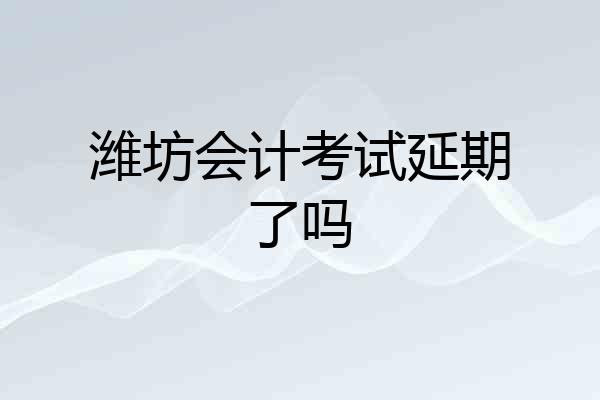 潍坊会计考试延期了吗