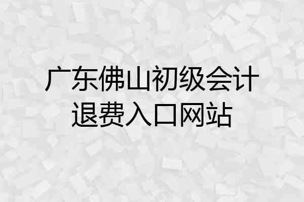 广东佛山初级会计退费入口网站