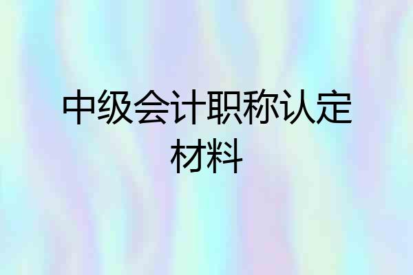 中级会计职称认定材料