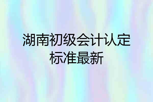 湖南初级会计认定标准最新