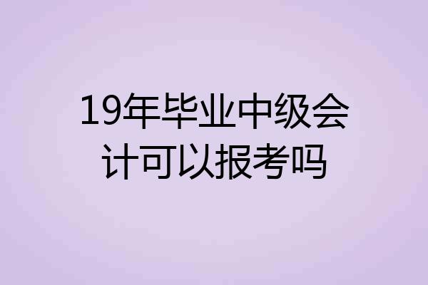19年毕业中级会计可以报考吗