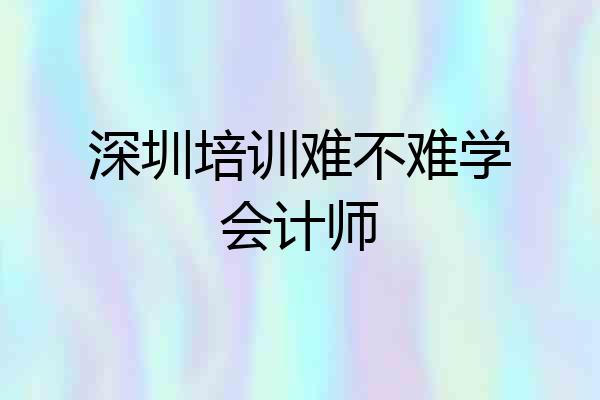 深圳培训难不难学会计师