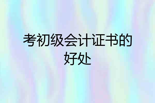 考初级会计证书的好处