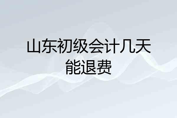 山东初级会计几天能退费