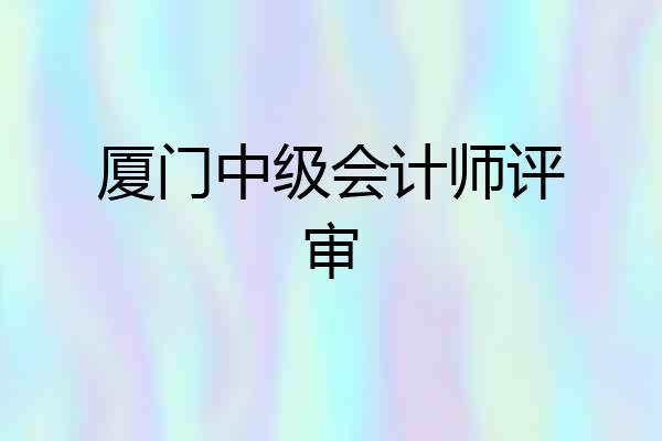 厦门中级会计师评审