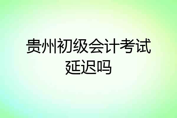 贵州初级会计考试延迟吗