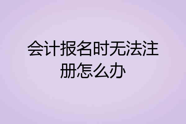 会计报名时无法注册怎么办