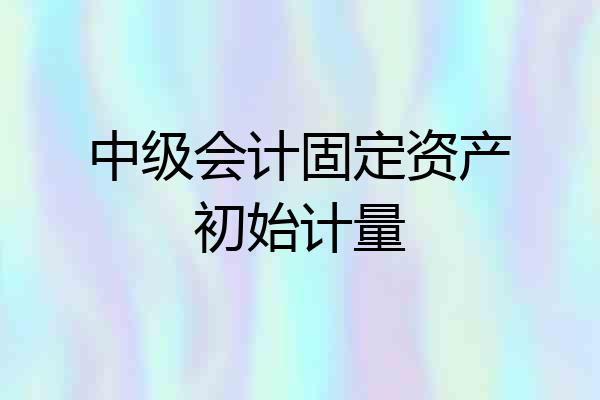 中级会计固定资产初始计量