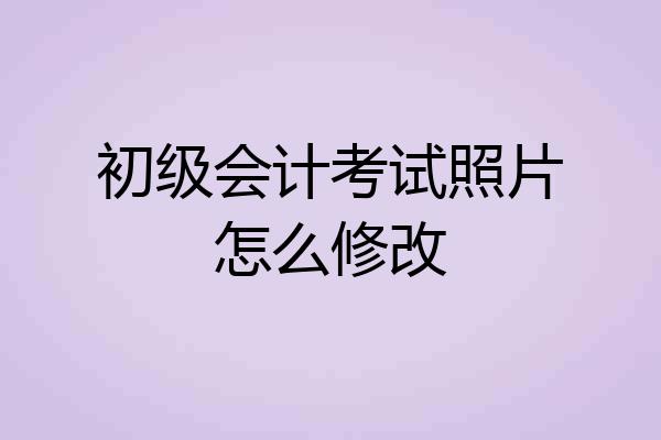初级会计考试照片怎么修改