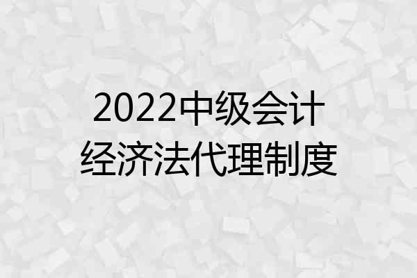 2022中级会计经济法代理制度