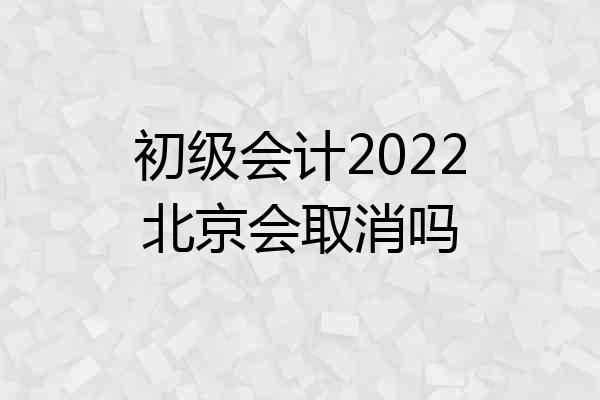 初级会计2022北京会取消吗