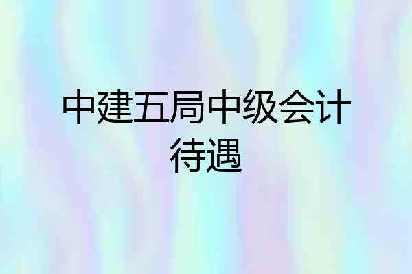中建五局中级会计待遇
