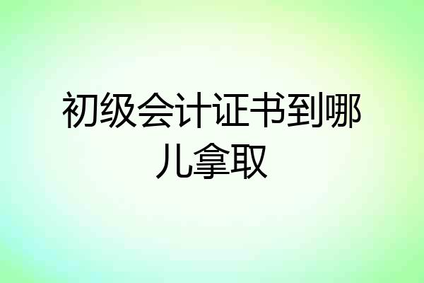 初级会计证书到哪儿拿取