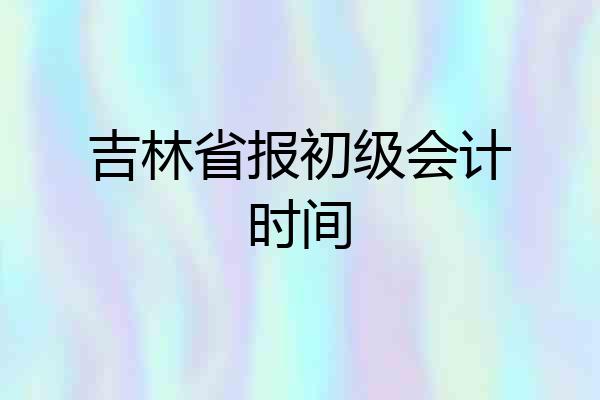 吉林省报初级会计时间