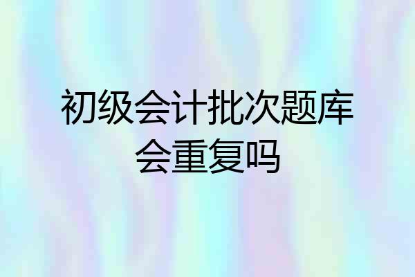 初级会计批次题库会重复吗