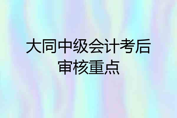 大同中级会计考后审核重点