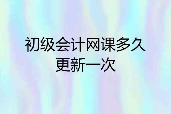 初级会计网课多久更新一次