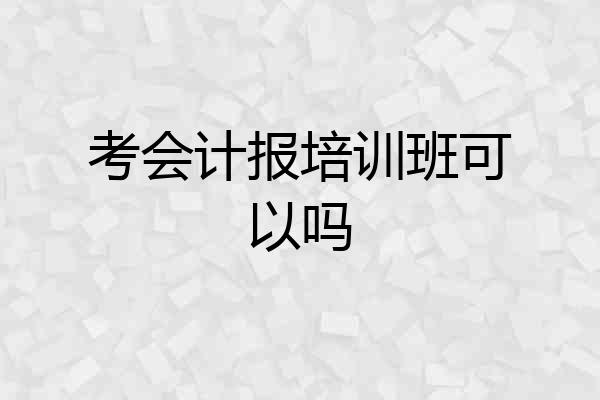 考会计报培训班可以吗
