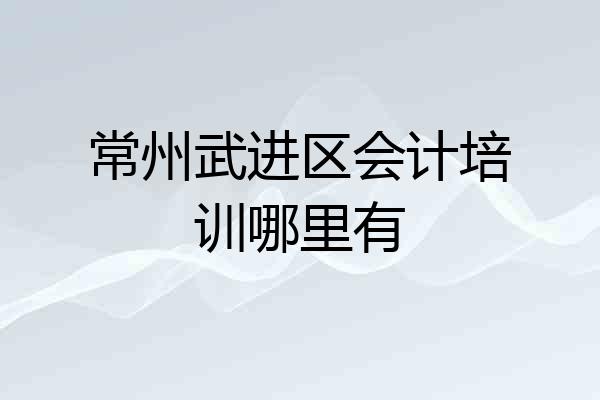 常州武进区会计培训哪里有