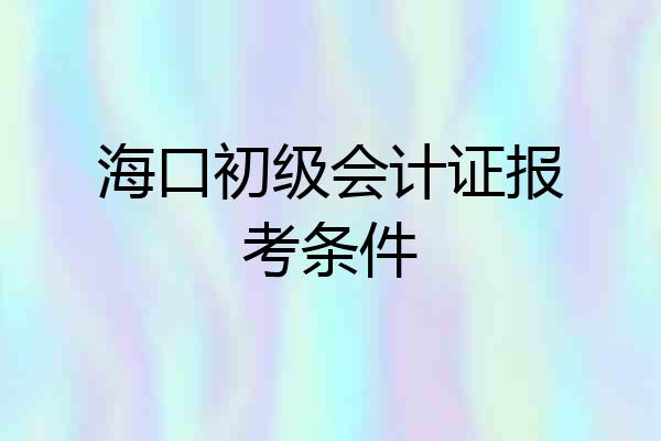海口初级会计证报考条件