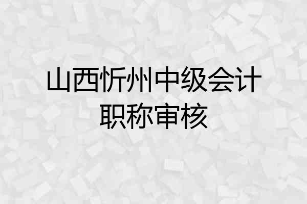 山西忻州中级会计职称审核