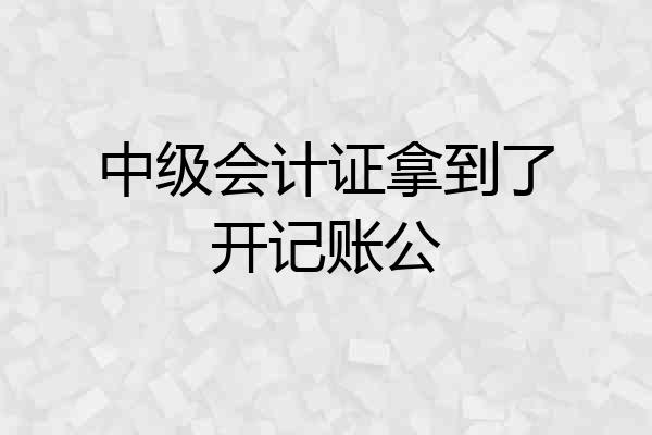 中级会计证拿到了开记账公