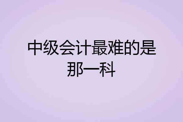 中级会计最难的是那一科