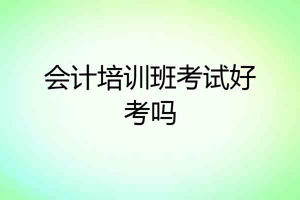 会计培训班考试好考吗