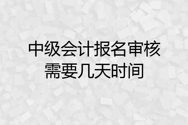 中级会计报名审核需要几天时间