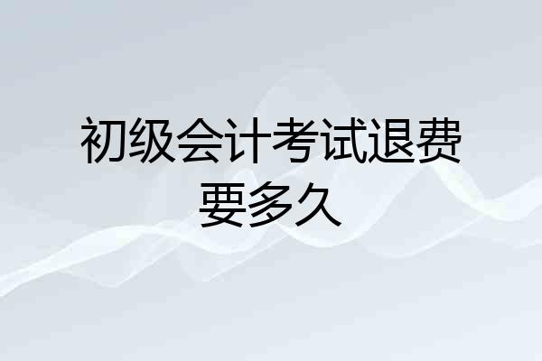 初级会计考试退费要多久