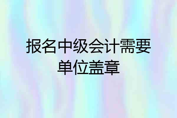 报名中级会计需要单位盖章