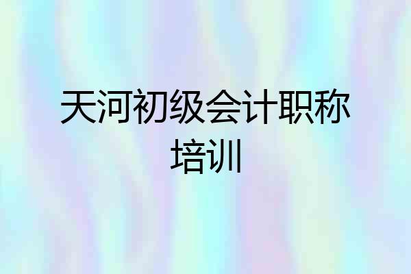 天河初级会计职称培训