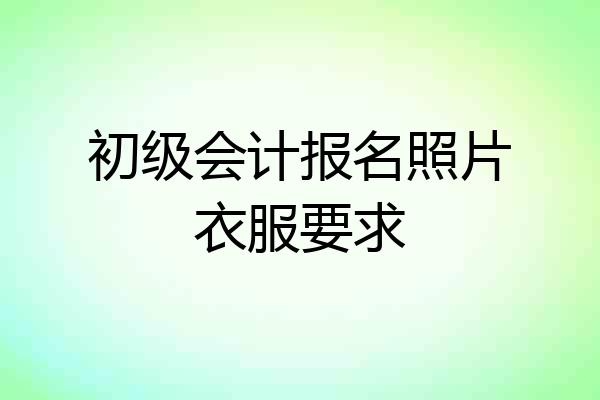 初级会计报名照片衣服要求