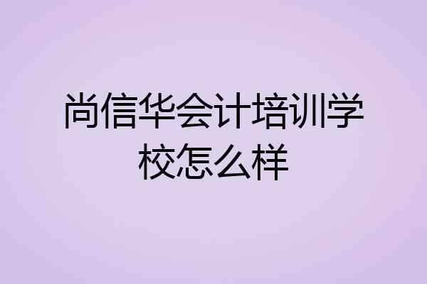尚信华会计培训学校怎么样